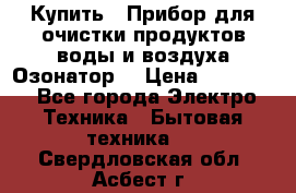  Купить : Прибор для очистки продуктов,воды и воздуха.Озонатор  › Цена ­ 25 500 - Все города Электро-Техника » Бытовая техника   . Свердловская обл.,Асбест г.